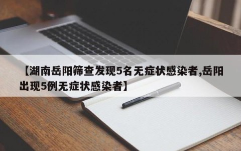 【湖南岳阳筛查发现5名无症状感染者,岳阳出现5例无症状感染者】