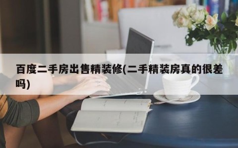 百度二手房出售精装修(二手精装房真的很差吗)