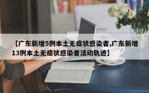 【广东新增5例本土无症状感染者,广东新增13例本土无症状感染者活动轨迹】
