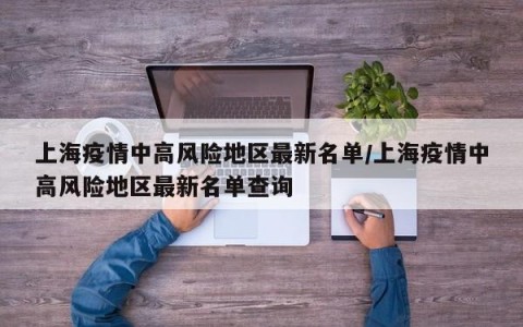 上海疫情中高风险地区最新名单/上海疫情中高风险地区最新名单查询