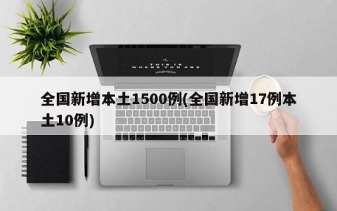 全国新增本土1500例(全国新增17例本土10例)