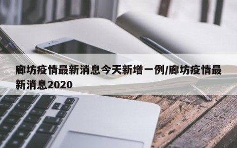 廊坊疫情最新消息今天新增一例/廊坊疫情最新消息2020