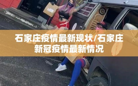 石家庄疫情最新现状/石家庄新冠疫情最新情况