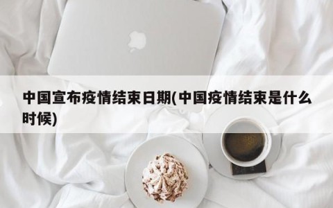 中国宣布疫情结束日期(中国疫情结束是什么时候)