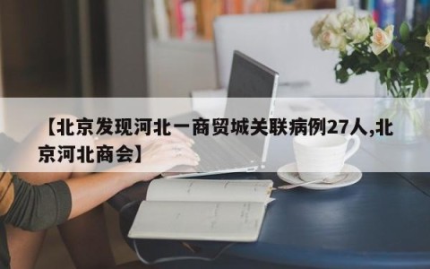 【北京发现河北一商贸城关联病例27人,北京河北商会】