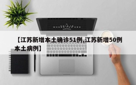 【江苏新增本土确诊51例,江苏新增50例本土病例】
