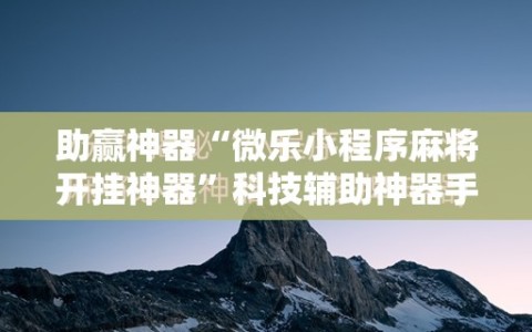 助赢神器“微乐小程序麻将开挂神器”科技辅助神器手机版