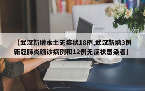 【武汉新增本土无症状18例,武汉新增3例新冠肺炎确诊病例和12例无症状感染者】