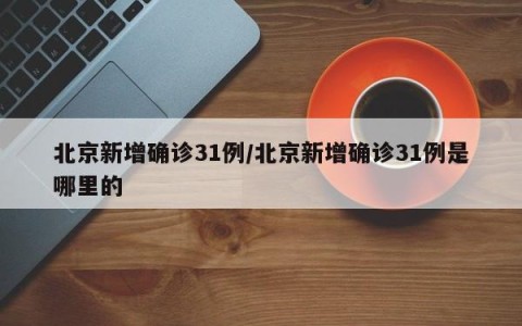 北京新增确诊31例/北京新增确诊31例是哪里的