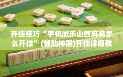 开挂技巧“手机微乐山西麻将怎么开挂”(辅助神器)开挂详细教程