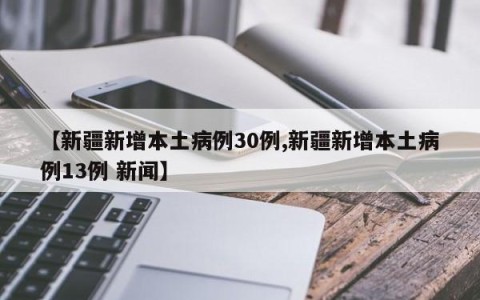 【新疆新增本土病例30例,新疆新增本土病例13例 新闻】