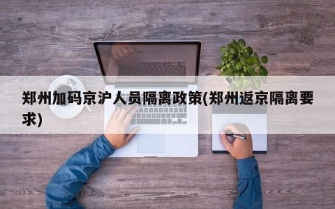 郑州加码京沪人员隔离政策(郑州返京隔离要求)