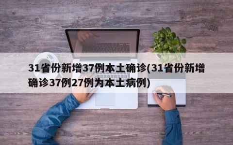 31省份新增37例本土确诊(31省份新增确诊37例27例为本土病例)