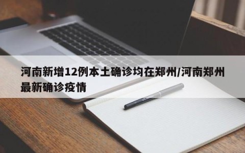 河南新增12例本土确诊均在郑州/河南郑州最新确诊疫情
