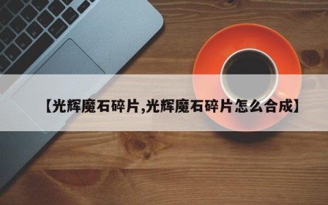 【光辉魔石碎片,光辉魔石碎片怎么合成】