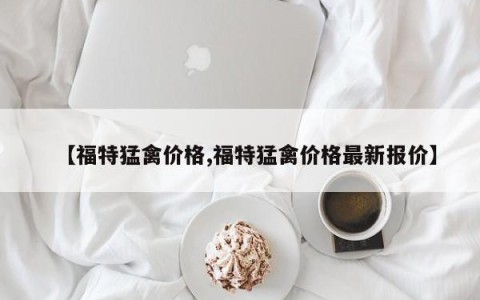 【福特猛禽价格,福特猛禽价格最新报价】