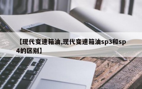 【现代变速箱油,现代变速箱油sp3和sp4的区别】