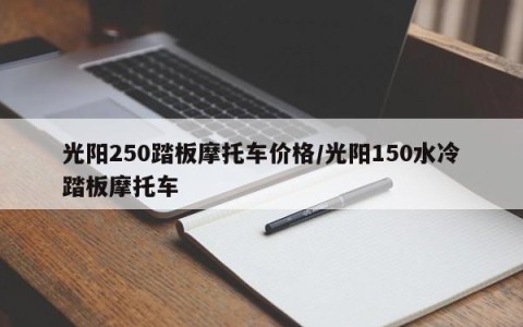 光阳250踏板摩托车价格/光阳150水冷踏板摩托车