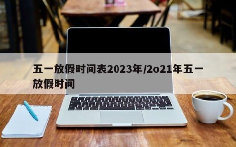 五一放假时间表2023年/2o21年五一放假时间