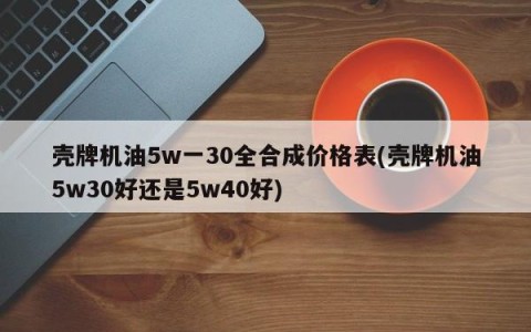 壳牌机油5w一30全合成价格表(壳牌机油5w30好还是5w40好)
