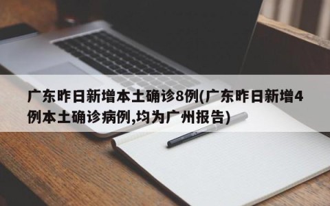 广东昨日新增本土确诊8例(广东昨日新增4例本土确诊病例,均为广州报告)