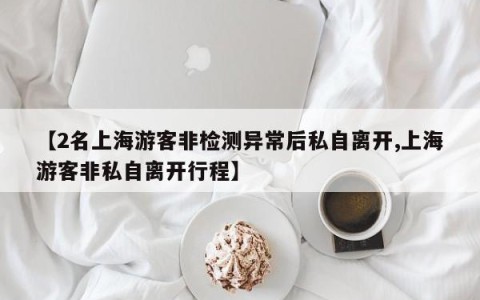 【2名上海游客非检测异常后私自离开,上海游客非私自离开行程】