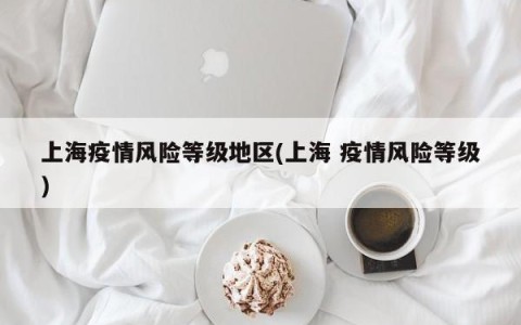 上海疫情风险等级地区(上海 疫情风险等级)