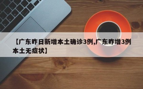 【广东昨日新增本土确诊3例,广东昨增3例本土无症状】