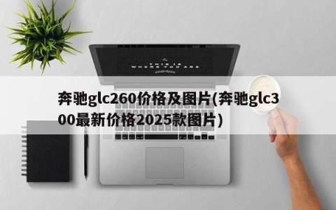 奔驰glc260价格及图片(奔驰glc300最新价格2025款图片)