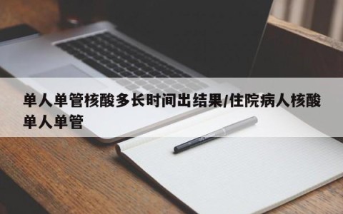 单人单管核酸多长时间出结果/住院病人核酸单人单管
