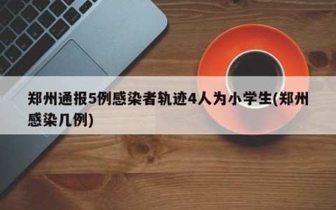 郑州通报5例感染者轨迹4人为小学生(郑州感染几例)