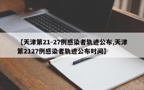 【天津第21-27例感染者轨迹公布,天津第2127例感染者轨迹公布时间】