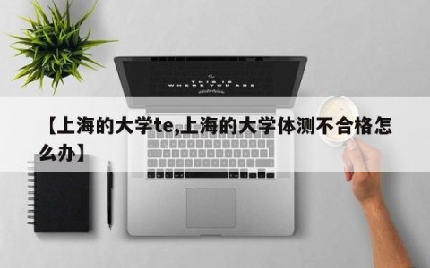 【上海的大学te,上海的大学体测不合格怎么办】