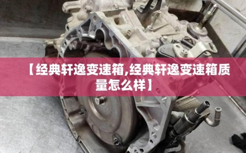 【经典轩逸变速箱,经典轩逸变速箱质量怎么样】