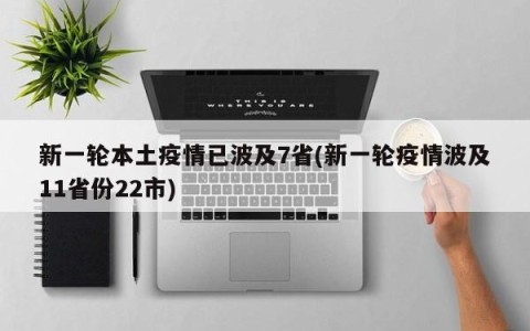 新一轮本土疫情已波及7省(新一轮疫情波及11省份22市)