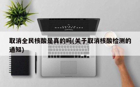 取消全民核酸是真的吗(关于取消核酸检测的通知)