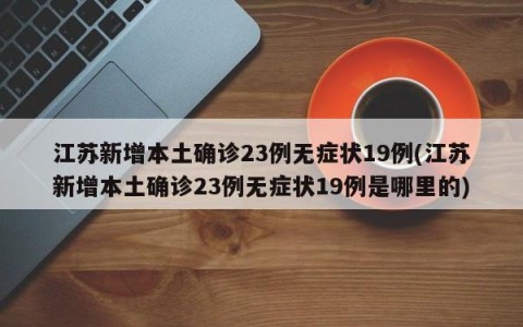 江苏新增本土确诊23例无症状19例(江苏新增本土确诊23例无症状19例是哪里的)