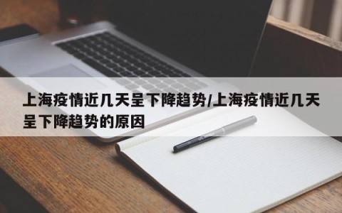 上海疫情近几天呈下降趋势/上海疫情近几天呈下降趋势的原因