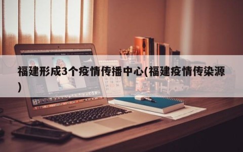 福建形成3个疫情传播中心(福建疫情传染源)