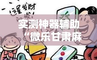 实测神器辅助“微乐甘肃麻将开挂教程”开挂详细教程