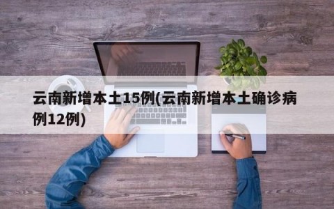 云南新增本土15例(云南新增本土确诊病 例12例)
