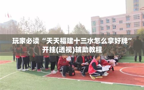 玩家必读“天天福建十三水怎么拿好牌”开挂(透视)辅助教程