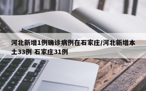 河北新增1例确诊病例在石家庄/河北新增本土33例 石家庄31例