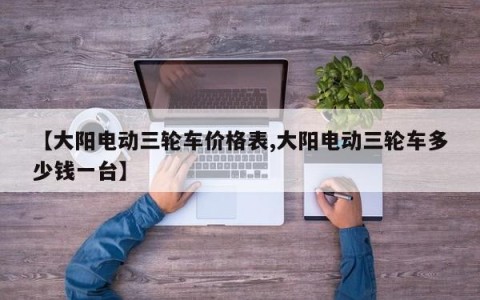 【大阳电动三轮车价格表,大阳电动三轮车多少钱一台】