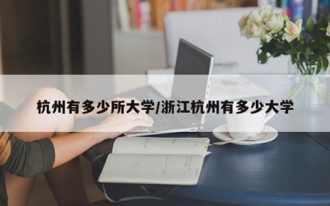 杭州有多少所大学/浙江杭州有多少大学