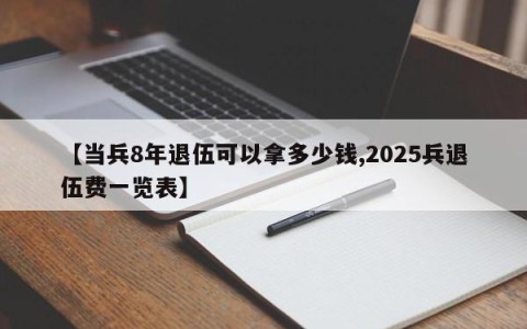 【当兵8年退伍可以拿多少钱,2025兵退伍费一览表】