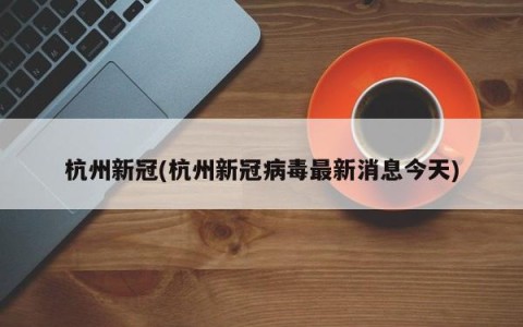 杭州新冠(杭州新冠病毒最新消息今天)