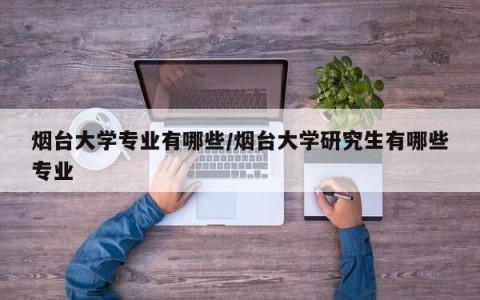 烟台大学专业有哪些/烟台大学研究生有哪些专业