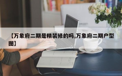 【万象府二期是精装修的吗,万象府二期户型图】