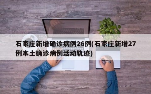 石家庄新增确诊病例26例(石家庄新增27例本土确诊病例活动轨迹)